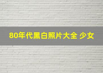 80年代黑白照片大全 少女